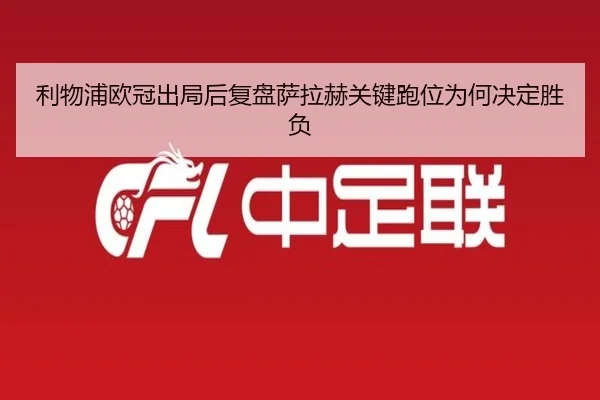 利物浦欧冠出局后复盘萨拉赫关键跑位为何决定胜负 | MangoSport