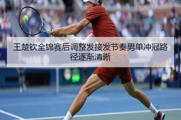 王楚钦全锦赛后调整发接发节奏男单冲冠路径逐渐清晰 - MangoSport